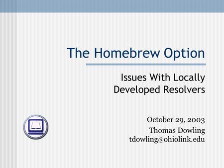 The Homebrew Option Issues With Locally Developed Resolvers October 29, 2003 Thomas Dowling ohiolink.edu.