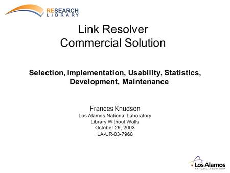 Link Resolver Commercial Solution Selection, Implementation, Usability, Statistics, Development, Maintenance Frances Knudson Los Alamos National Laboratory.