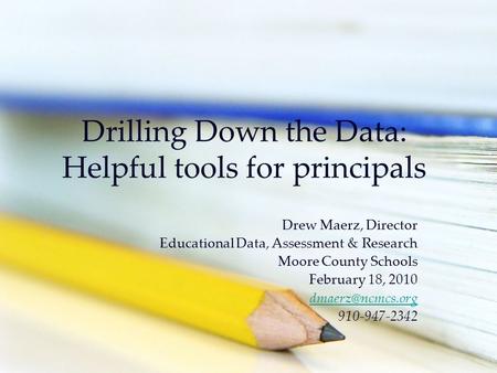 Drilling Down the Data: Helpful tools for principals Drew Maerz, Director Educational Data, Assessment & Research Moore County Schools February 18, 2010.