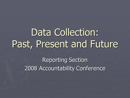 Data Collection: Past, Present and Future Reporting Section 2008 Accountability Conference.