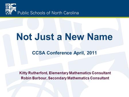 Kitty Rutherford, Elementary Mathematics Consultant Robin Barbour, Secondary Mathematics Consultant Not Just a New Name CCSA Conference April, 2011.