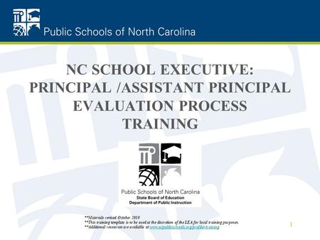 NC SCHOOL EXECUTIVE: PRINCIPAL /ASSISTANT PRINCIPAL EVALUATION PROCESS TRAINING 1 **Materials revised October 2010 **This training template is to be used.