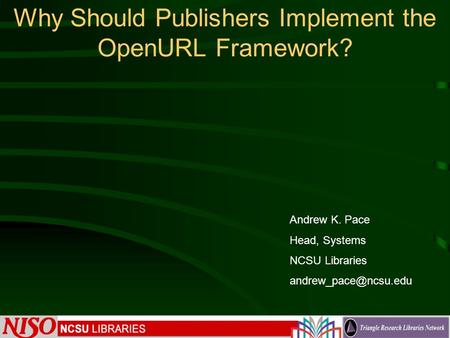 Why Should Publishers Implement the OpenURL Framework? Andrew K. Pace Head, Systems NCSU Libraries