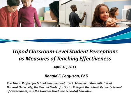 Tripod Classroom-Level Student Perceptions as Measures of Teaching Effectiveness April 18, 2011 Ronald F. Ferguson, PhD The Tripod Project for School Improvement,