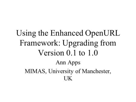 Using the Enhanced OpenURL Framework: Upgrading from Version 0.1 to 1.0 Ann Apps MIMAS, University of Manchester, UK.