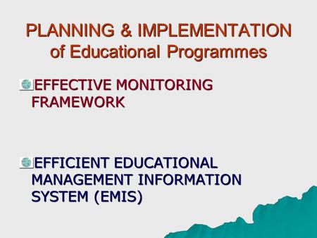 PLANNING & IMPLEMENTATION of Educational Programmes EFFECTIVE MONITORING FRAMEWORK EFFICIENT EDUCATIONAL MANAGEMENT INFORMATION SYSTEM (EMIS)