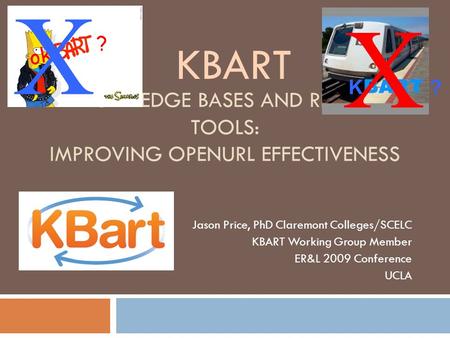 KNOWLEDGE BASES AND RELATED TOOLS: IMPROVING OPENURL EFFECTIVENESS Jason Price, PhD Claremont Colleges/SCELC KBART Working Group Member ER&L 2009 Conference.