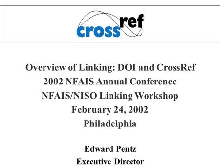 Overview of Linking: DOI and CrossRef 2002 NFAIS Annual Conference NFAIS/NISO Linking Workshop February 24, 2002 Philadelphia Edward Pentz Executive Director.