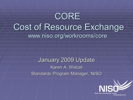 CORE Cost of Resource Exchange www.niso.org/workrooms/core January 2009 Update Karen A. Wetzel Standards Program Manager, NISO.