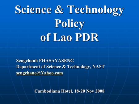 Science & Technology Policy of Lao PDR Sengchanh PHASAYASENG Department of Science & Technology, NAST Cambodiana Hotel, 18-20 Nov 2008.