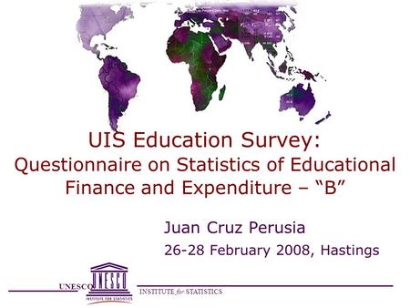 UNESCO INSTITUTE for STATISTICS UIS Education Survey: Questionnaire on Statistics of Educational Finance and Expenditure – B Juan Cruz Perusia 26-28 February.