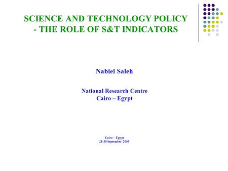 SCIENCE AND TECHNOLOGY POLICY - THE ROLE OF S&T INDICATORS Nabiel Saleh National Research Centre Cairo – Egypt 28-30 September 2009.