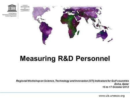 Www.uis.unesco.org Measuring R&D Personnel Regional Workshop on Science, Technology and Innovation (STI) Indicators for Gulf countries Doha, Qatar 15 to.