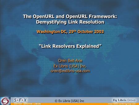 The OpenURL and OpenURL Framework: Demystifying Link Resolution Washington DC, 29 th October 2003 Link Resolvers Explained Oren Beit-Arie Ex Libris (USA)