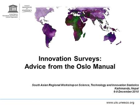 Www.uis.unesco.org Innovation Surveys: Advice from the Oslo Manual South Asian Regional Workshop on Science, Technology and Innovation Statistics Kathmandu,