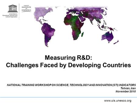Www.uis.unesco.org Measuring R&D: Challenges Faced by Developing Countries NATIONAL TRAINING WORKSHOP ON SCIENCE, TECHNOLOGY AND INNOVATION (STI) INDICATORS.