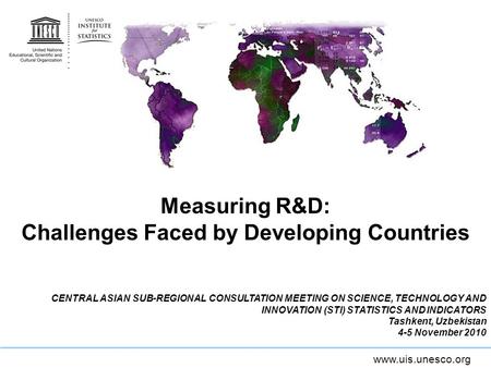 Www.uis.unesco.org Measuring R&D: Challenges Faced by Developing Countries CENTRAL ASIAN SUB-REGIONAL CONSULTATION MEETING ON SCIENCE, TECHNOLOGY AND INNOVATION.