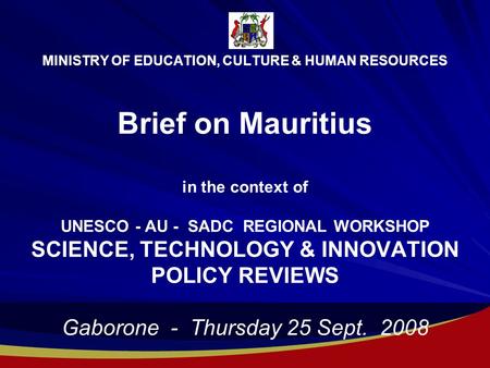 MINISTRY OF EDUCATION, CULTURE & HUMAN RESOURCES Brief on Mauritius in the context of UNESCO - AU - SADC REGIONAL WORKSHOP SCIENCE, TECHNOLOGY & INNOVATION.