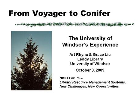 From Voyager to Conifer Art Rhyno & Grace Liu Leddy Library University of Windsor October 8, 2009 NISO Forum – Library Resource Management Systems: New.