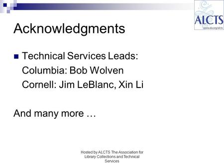 Acknowledgments Technical Services Leads: Columbia: Bob Wolven Cornell: Jim LeBlanc, Xin Li And many more … Hosted by ALCTS The Association for Library.