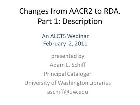 Changes from AACR2 to RDA. Part 1: Description presented by Adam L. Schiff Principal Cataloger University of Washington Libraries An ALCTS.