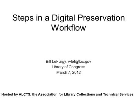 Steps in a Digital Preservation Workflow Bill LeFurgy, Library of Congress March 7, 2012 Hosted by ALCTS, the Association for Library Collections.