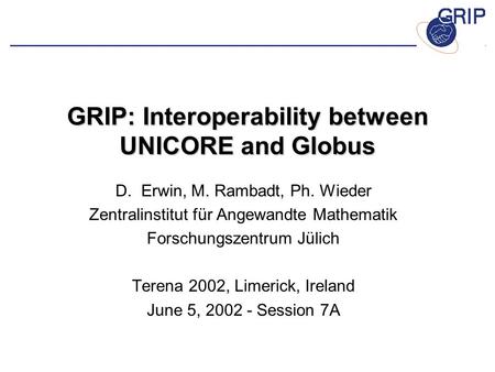GRIP: Interoperability between UNICORE and Globus D. Erwin, M. Rambadt, Ph. Wieder Zentralinstitut für Angewandte Mathematik Forschungszentrum Jülich Terena.