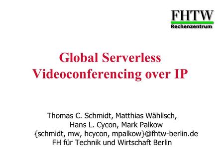 Global Serverless Videoconferencing over IP Thomas C. Schmidt, Matthias Wählisch, Hans L. Cycon, Mark Palkow {schmidt, mw, hcycon,