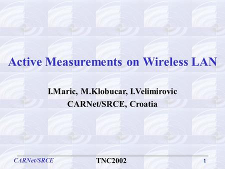 1 CARNet/SRCE TNC2002 Active Measurements on Wireless LAN I.Maric, M.Klobucar, I.Velimirovic CARNet/SRCE, Croatia.
