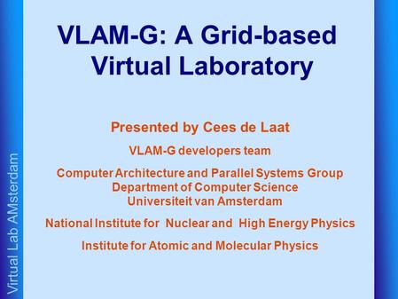 Virtual Lab AMsterdam VLAM-G: A Grid-based Virtual Laboratory Presented by Cees de Laat VLAM-G developers team Computer Architecture and Parallel Systems.