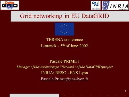 1 Grid networking in EU DataGRID TERENA conference Limerick - 5 th of June 2002 Pascale PRIMET Manager of the workpackage Network of the DataGRID project.