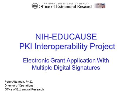 NIH-EDUCAUSE PKI Interoperability Project Electronic Grant Application With Multiple Digital Signatures Peter Alterman, Ph.D. Director of Operations Office.