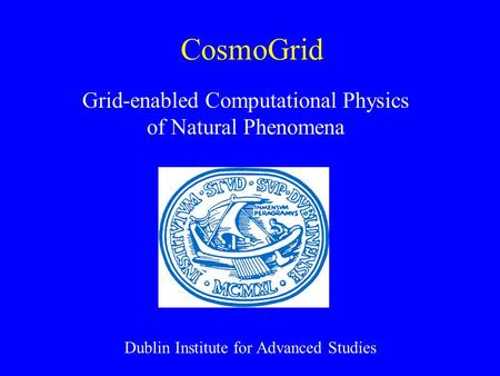 CosmoGrid Grid-enabled Computational Physics of Natural Phenomena Dublin Institute for Advanced Studies.