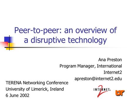 Peer-to-peer: an overview of a disruptive technology Ana Preston Program Manager, International Internet2 TERENA Networking Conference.