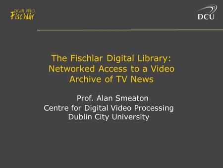 The Fischlar Digital Library: Networked Access to a Video Archive of TV News Prof. Alan Smeaton Centre for Digital Video Processing Dublin City University.