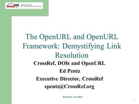 1 Ed Pentz, CrossRef The OpenURL and OpenURL Framework: Demystifying Link Resolution CrossRef, DOIs and OpenURL Ed Pentz Executive Director, CrossRef