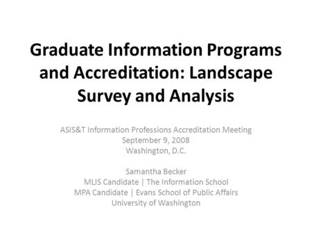 Graduate Information Programs and Accreditation: Landscape Survey and Analysis ASIS&T Information Professions Accreditation Meeting September 9, 2008 Washington,