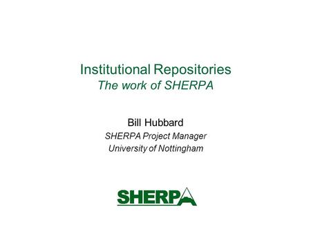 Institutional Repositories The work of SHERPA Bill Hubbard SHERPA Project Manager University of Nottingham.