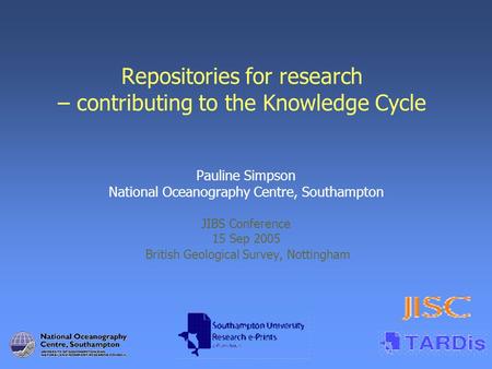 Repositories for research – contributing to the Knowledge Cycle Pauline Simpson National Oceanography Centre, Southampton JIBS Conference 15 Sep 2005 British.