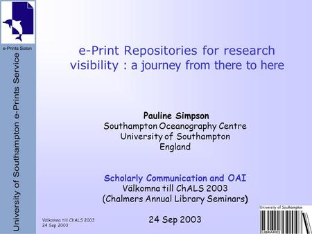 Välkomna till ChALS 2003 24 Sep 2003 e-Print Repositories for research visibility : a journey from there to here Pauline Simpson Southampton Oceanography.
