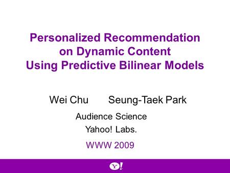 Personalized Recommendation on Dynamic Content Using Predictive Bilinear Models Wei ChuSeung-Taek Park WWW 2009 Audience Science Yahoo! Labs.