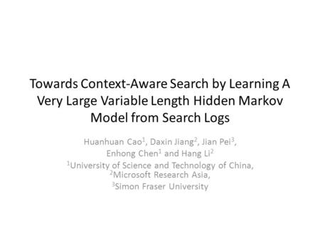 Towards Context-Aware Search by Learning A Very Large Variable Length Hidden Markov Model from Search Logs Huanhuan Cao 1, Daxin Jiang 2, Jian Pei 3, Enhong.