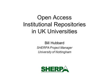 Open Access Institutional Repositories in UK Universities Bill Hubbard SHERPA Project Manager University of Nottingham.