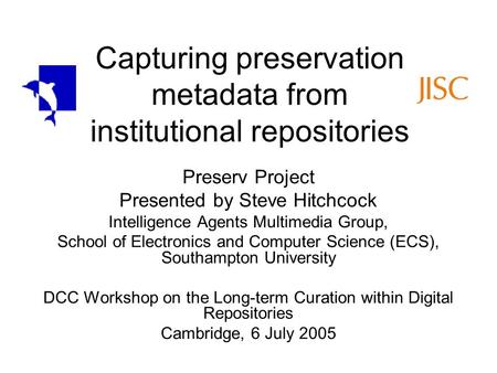 Capturing preservation metadata from institutional repositories Preserv Project Presented by Steve Hitchcock Intelligence Agents Multimedia Group, School.