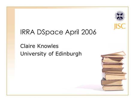 IRRA DSpace April 2006 Claire Knowles University of Edinburgh.