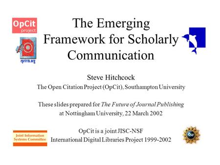 The Emerging Framework for Scholarly Communication Steve Hitchcock The Open Citation Project (OpCit), Southampton University These slides prepared for.