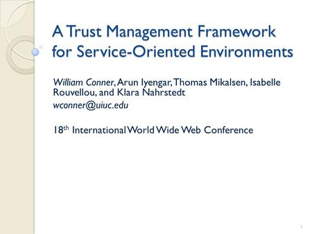 A Trust Management Framework for Service-Oriented Environments William Conner, Arun Iyengar, Thomas Mikalsen, Isabelle Rouvellou, and Klara Nahrstedt