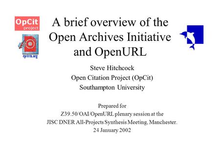 A brief overview of the Open Archives Initiative and OpenURL Steve Hitchcock Open Citation Project (OpCit) Southampton University Prepared for Z39.50/OAI/OpenURL.