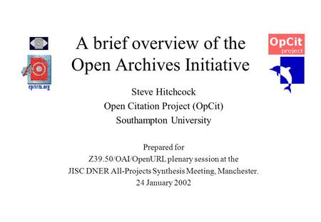 A brief overview of the Open Archives Initiative Steve Hitchcock Open Citation Project (OpCit) Southampton University Prepared for Z39.50/OAI/OpenURL plenary.