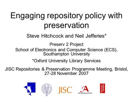 Engaging repository policy with preservation Steve Hitchcock and Neil Jefferies* Preserv 2 Project School of Electronics and Computer Science (ECS), Southampton.